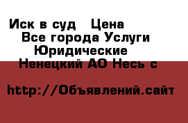 Иск в суд › Цена ­ 1 500 - Все города Услуги » Юридические   . Ненецкий АО,Несь с.